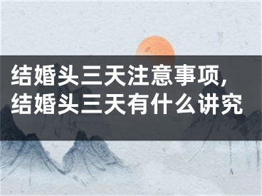 结婚头三天注意事项,结婚头三天有什么讲究