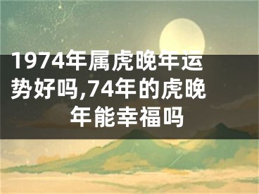 1974年属虎晚年运势好吗,74年的虎晚年能幸福吗