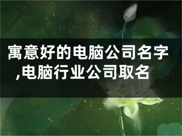 寓意好的电脑公司名字,电脑行业公司取名