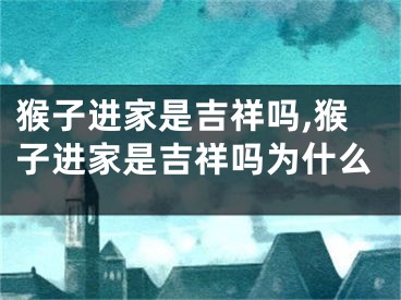 猴子进家是吉祥吗,猴子进家是吉祥吗为什么