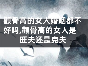 颧骨高的女人婚姻都不好吗,颧骨高的女人是旺夫还是克夫