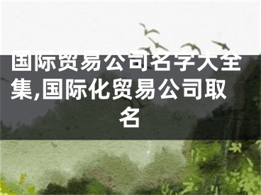 国际贸易公司名字大全集,国际化贸易公司取名