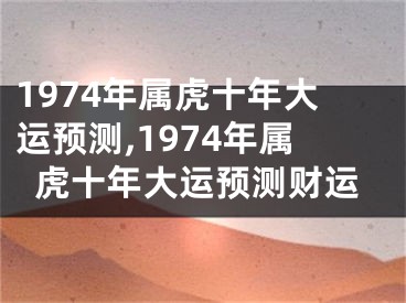 1974年属虎十年大运预测,1974年属虎十年大运预测财运