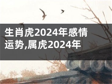 生肖虎2024年感情运势,属虎2024年