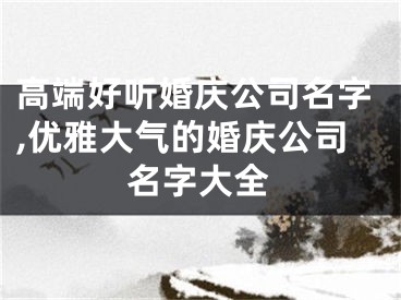 高端好听婚庆公司名字,优雅大气的婚庆公司名字大全