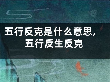五行反克是什么意思,五行反生反克
