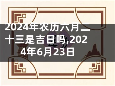 2024年农历六月二十三是吉日吗,2024年6月23日
