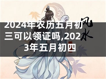 2024年农历五月初三可以领证吗,2023年五月初四