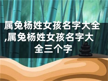 属兔杨姓女孩名字大全,属兔杨姓女孩名字大全三个字