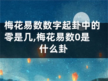 梅花易数数字起卦中的零是几,梅花易数0是什么卦