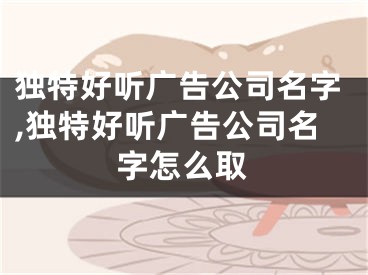 独特好听广告公司名字,独特好听广告公司名字怎么取