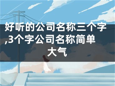 好听的公司名称三个字,3个字公司名称简单大气