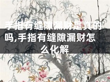 手指有缝隙漏财是真的吗,手指有缝隙漏财怎么化解