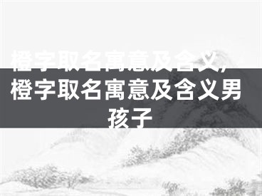 橙字取名寓意及含义,橙字取名寓意及含义男孩子