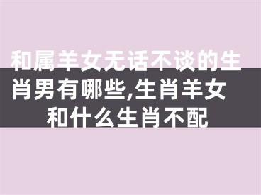 和属羊女无话不谈的生肖男有哪些,生肖羊女和什么生肖不配