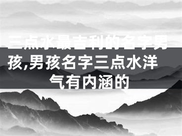 三点水最吉利的名字男孩,男孩名字三点水洋气有内涵的