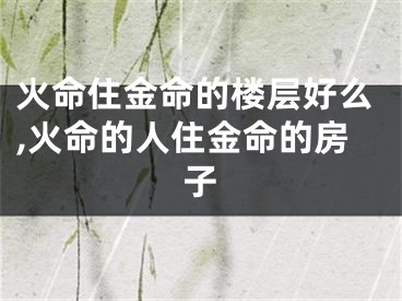 火命住金命的楼层好么,火命的人住金命的房子
