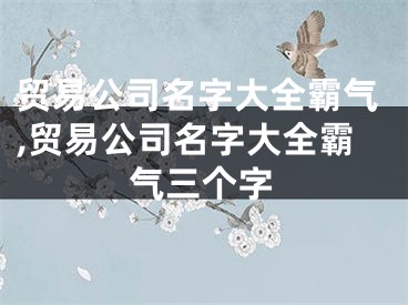 贸易公司名字大全霸气,贸易公司名字大全霸气三个字