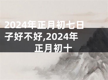 2024年正月初七日子好不好,2024年正月初十