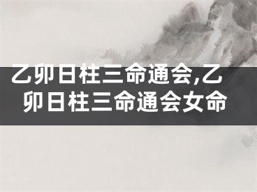 乙卯日柱三命通会,乙卯日柱三命通会女命