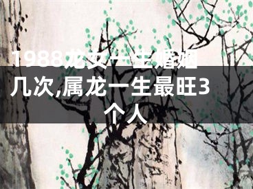 1988龙女一生婚姻几次,属龙一生最旺3个人