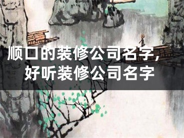 顺口的装修公司名字,好听装修公司名字