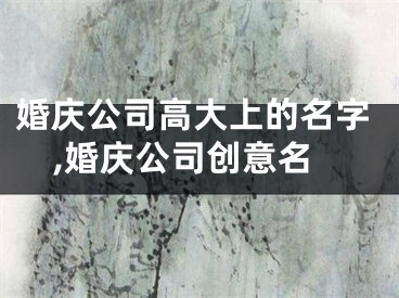 婚庆公司高大上的名字,婚庆公司创意名
