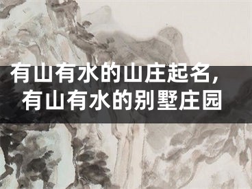 有山有水的山庄起名,有山有水的别墅庄园