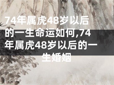 74年属虎48岁以后的一生命运如何,74年属虎48岁以后的一生婚姻