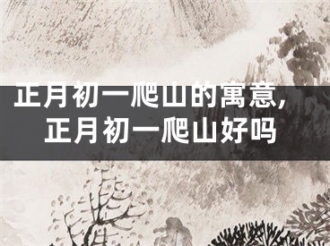 正月初一爬山的寓意,正月初一爬山好吗
