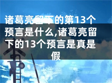 诸葛亮留下的第13个预言是什么,诸葛亮留下的13个预言是真是假