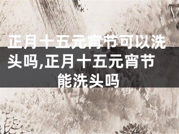 正月十五元宵节可以洗头吗,正月十五元宵节能洗头吗