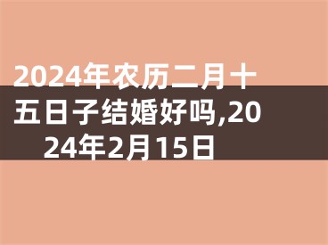 2024年农历二月十五日子结婚好吗,2024年2月15日