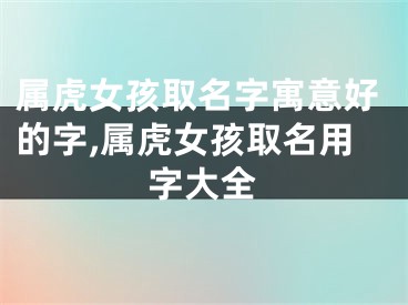 属虎女孩取名字寓意好的字,属虎女孩取名用字大全