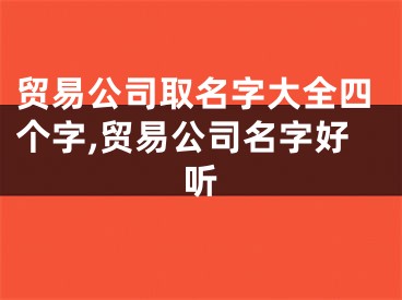 贸易公司取名字大全四个字,贸易公司名字好听