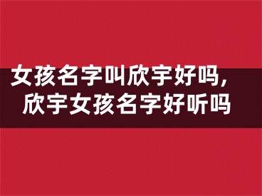 女孩名字叫欣宇好吗,欣宇女孩名字好听吗