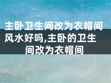 主卧卫生间改为衣帽间风水好吗,主卧的卫生间改为衣帽间