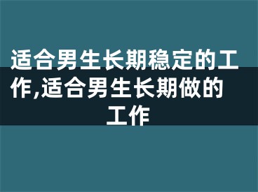 适合男生长期稳定的工作,适合男生长期做的工作