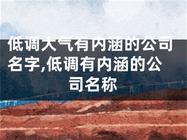 低调大气有内涵的公司名字,低调有内涵的公司名称