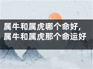 属牛和属虎哪个命好,属牛和属虎那个命运好