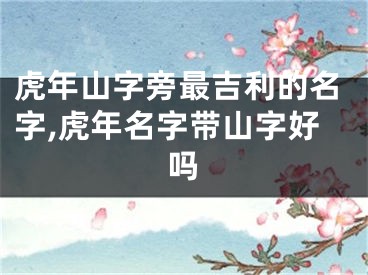 虎年山字旁最吉利的名字,虎年名字带山字好吗