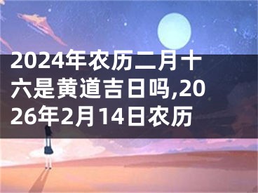 2024年农历二月十六是黄道吉日吗,2026年2月14日农历