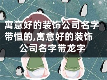 寓意好的装饰公司名字带恒的,寓意好的装饰公司名字带龙字