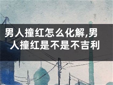 男人撞红怎么化解,男人撞红是不是不吉利