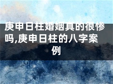 庚申日柱婚姻真的很惨吗,庚申日柱的八字案例