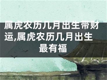 属虎农历几月出生带财运,属虎农历几月出生最有福