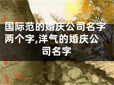 国际范的婚庆公司名字两个字,洋气的婚庆公司名字