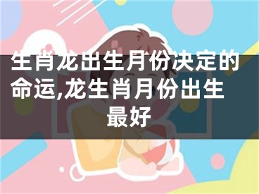 生肖龙出生月份决定的命运,龙生肖月份出生最好
