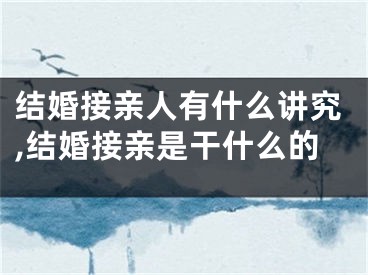 结婚接亲人有什么讲究,结婚接亲是干什么的