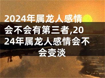 2024年属龙人感情会不会有第三者,2024年属龙人感情会不会变淡